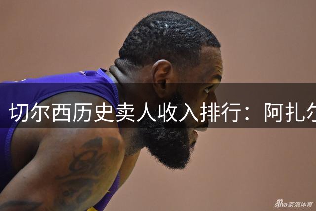 切尔西历史卖人收入排行：阿扎尔创纪录 新援上榜