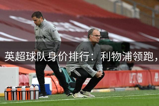 英超球队身价排行：利物浦领跑，阿森纳跌出前五