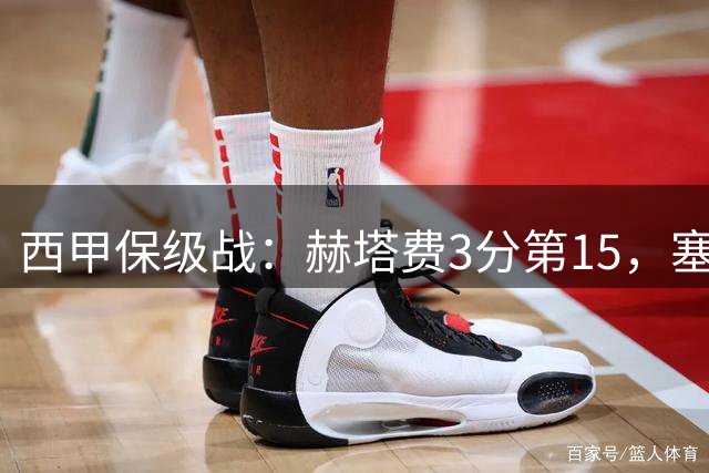 西甲保级战：赫塔费3分第15，塞尔塔2分第17