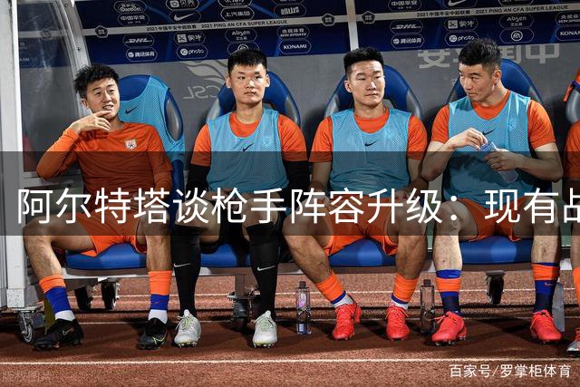阿尔特塔谈枪手阵容升级：现有战力值得珍视